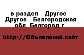  в раздел : Другое » Другое . Белгородская обл.,Белгород г.